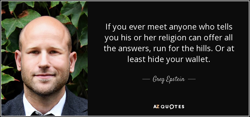 If you ever meet anyone who tells you his or her religion can offer all the answers, run for the hills. Or at least hide your wallet. - Greg Epstein