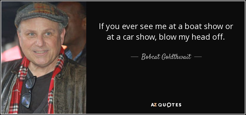 If you ever see me at a boat show or at a car show, blow my head off. - Bobcat Goldthwait