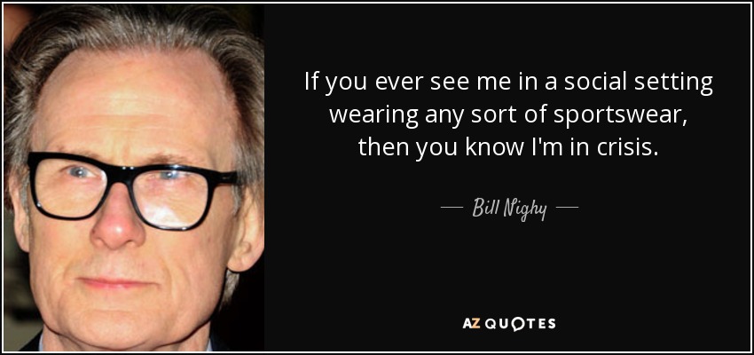 If you ever see me in a social setting wearing any sort of sportswear, then you know I'm in crisis. - Bill Nighy