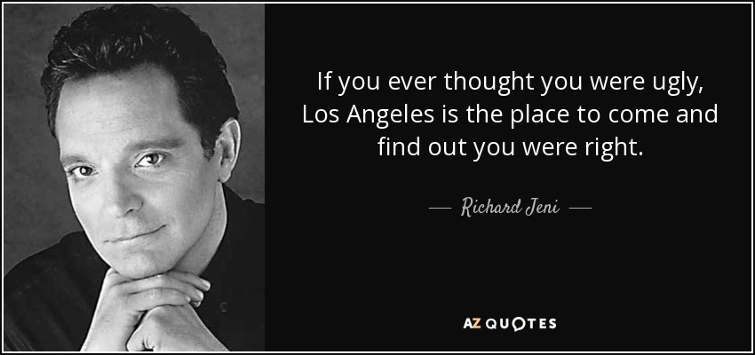 If you ever thought you were ugly, Los Angeles is the place to come and find out you were right. - Richard Jeni