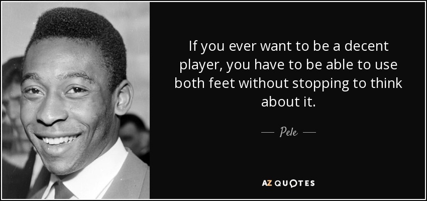 If you ever want to be a decent player, you have to be able to use both feet without stopping to think about it. - Pele