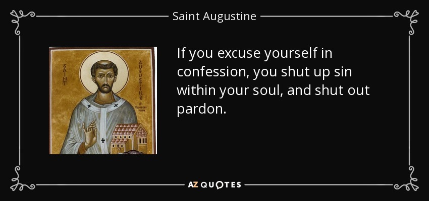 If you excuse yourself in confession, you shut up sin within your soul, and shut out pardon. - Saint Augustine