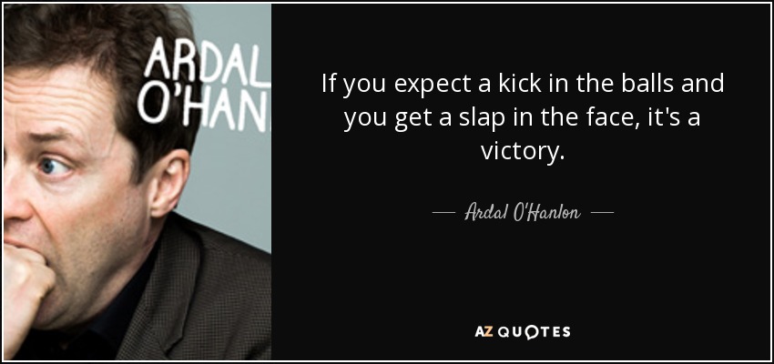 If you expect a kick in the balls and you get a slap in the face, it's a victory. - Ardal O'Hanlon
