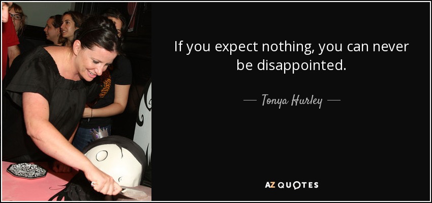 If you expect nothing, you can never be disappointed. - Tonya Hurley