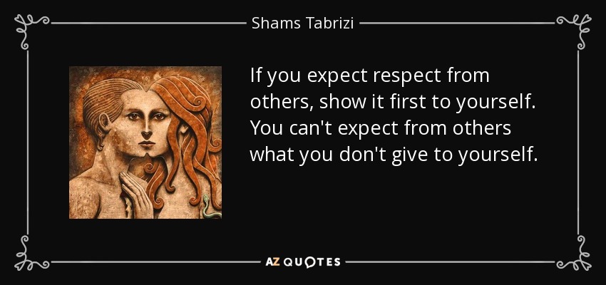 If you expect respect from others, show it first to yourself. You can't expect from others what you don't give to yourself. - Shams Tabrizi