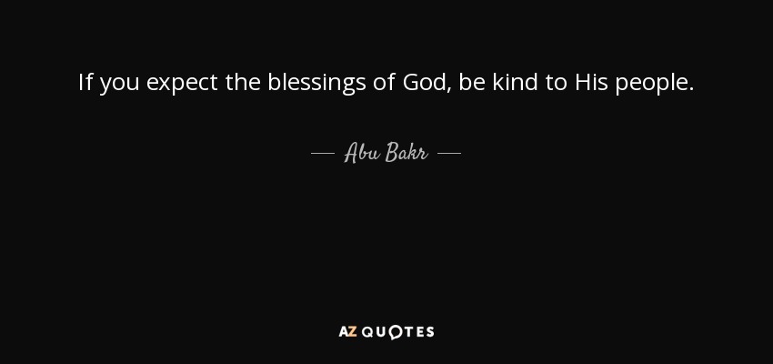 If you expect the blessings of God, be kind to His people. - Abu Bakr