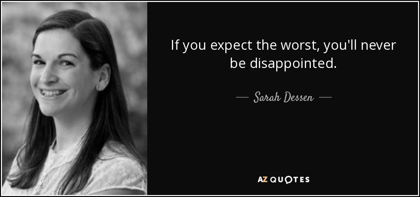 If you expect the worst, you'll never be disappointed. - Sarah Dessen