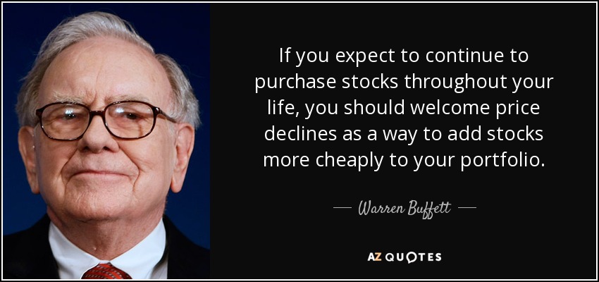 If you expect to continue to purchase stocks throughout your life, you should welcome price declines as a way to add stocks more cheaply to your portfolio. - Warren Buffett
