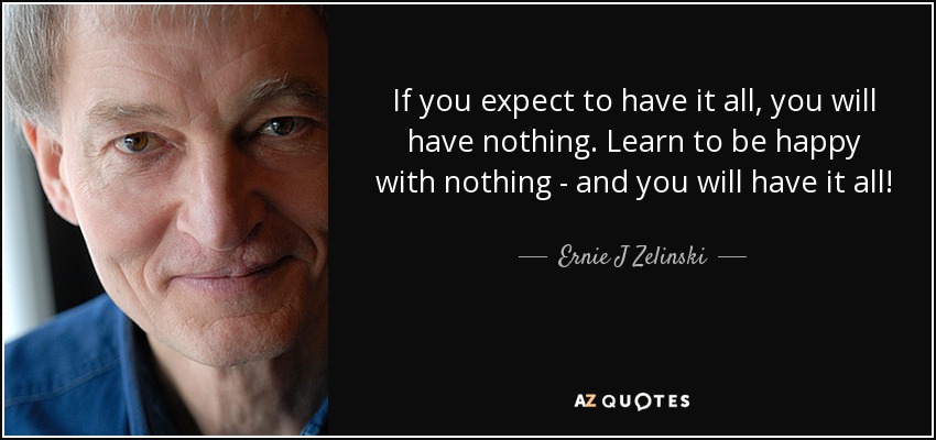 If you expect to have it all, you will have nothing. Learn to be happy with nothing - and you will have it all! - Ernie J Zelinski
