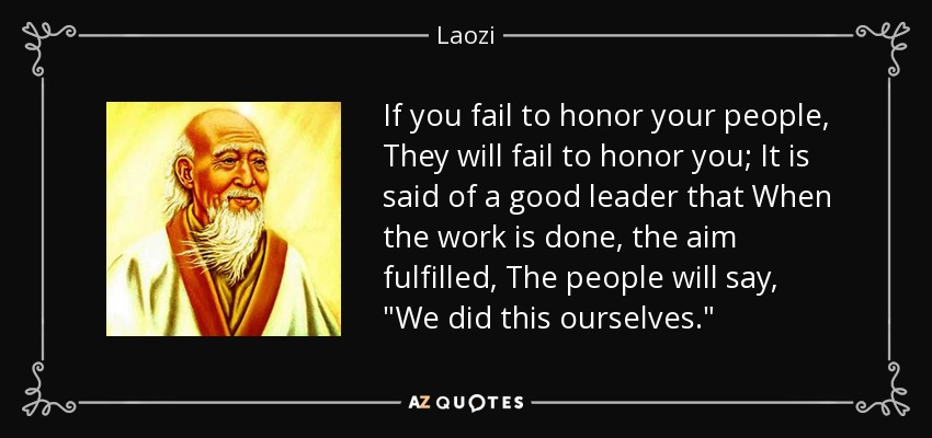 If you fail to honor your people, They will fail to honor you; It is said of a good leader that When the work is done, the aim fulfilled, The people will say, 