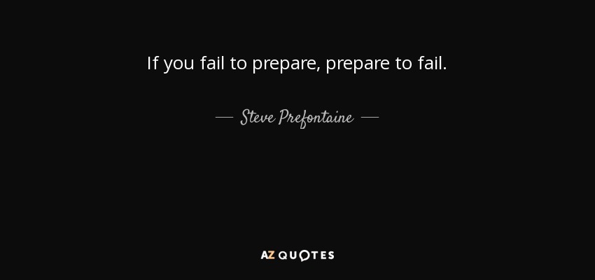 If you fail to prepare, prepare to fail. - Steve Prefontaine