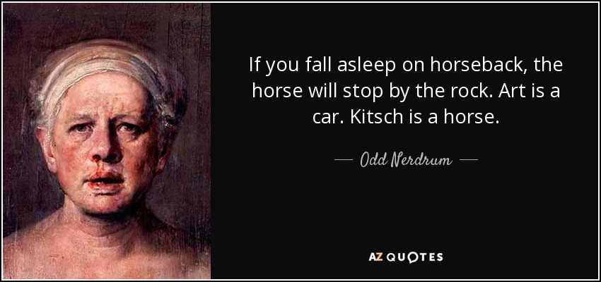 If you fall asleep on horseback, the horse will stop by the rock. Art is a car. Kitsch is a horse. - Odd Nerdrum