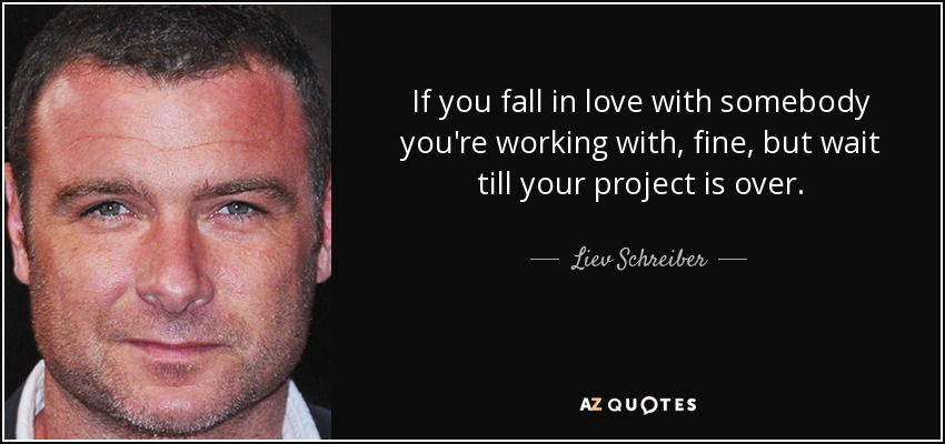 If you fall in love with somebody you're working with, fine, but wait till your project is over. - Liev Schreiber