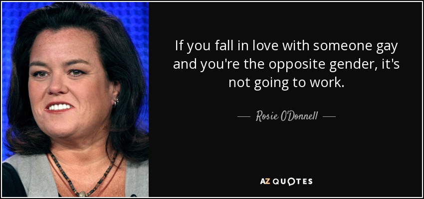 If you fall in love with someone gay and you're the opposite gender, it's not going to work. - Rosie O'Donnell
