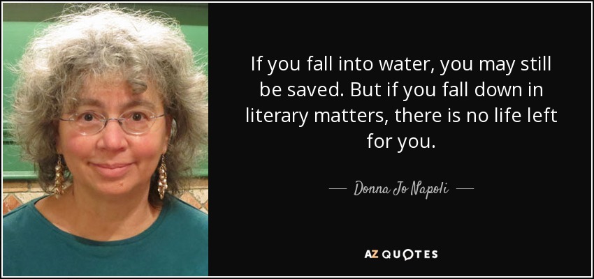 If you fall into water, you may still be saved. But if you fall down in literary matters, there is no life left for you. - Donna Jo Napoli