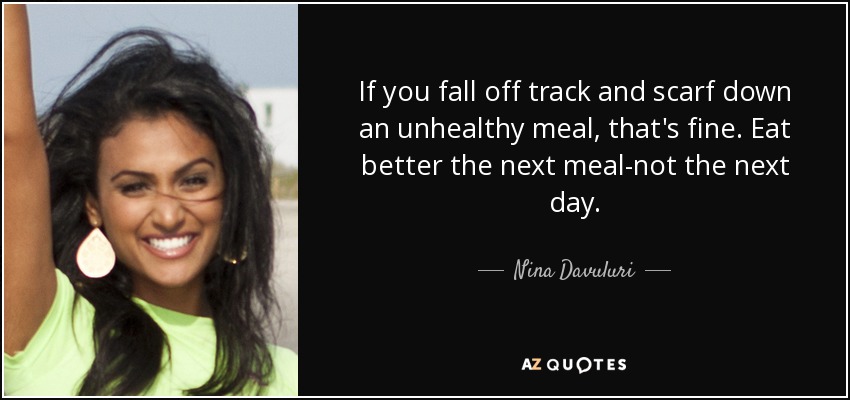 If you fall off track and scarf down an unhealthy meal, that's fine. Eat better the next meal-not the next day. - Nina Davuluri