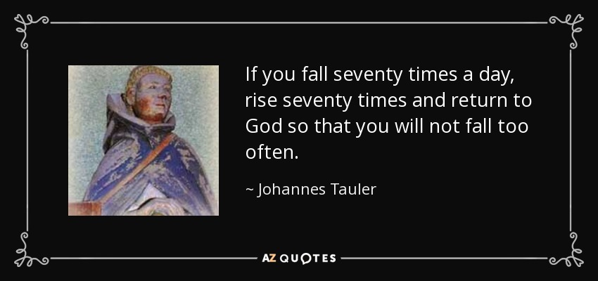 If you fall seventy times a day, rise seventy times and return to God so that you will not fall too often. - Johannes Tauler