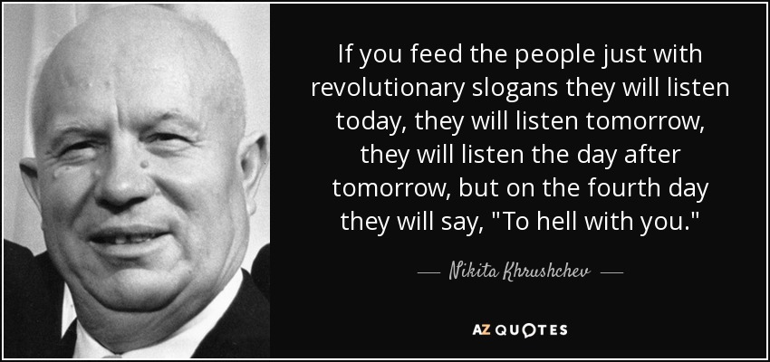 If you feed the people just with revolutionary slogans they will listen today, they will listen tomorrow, they will listen the day after tomorrow, but on the fourth day they will say, 