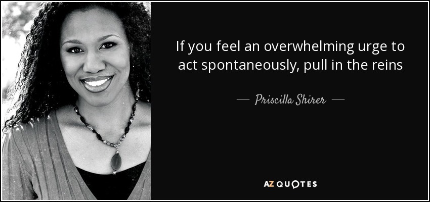 If you feel an overwhelming urge to act spontaneously, pull in the reins - Priscilla Shirer