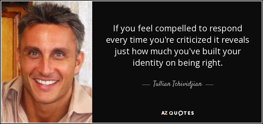 If you feel compelled to respond every time you're criticized it reveals just how much you've built your identity on being right. - Tullian Tchividjian