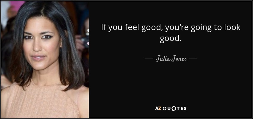 If you feel good, you're going to look good. - Julia Jones