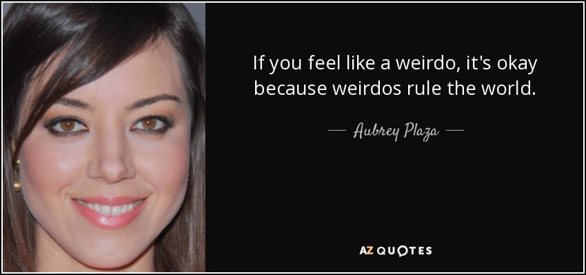 If you feel like a weirdo, it's okay because weirdos rule the world. - Aubrey Plaza