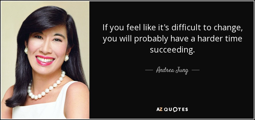 If you feel like it's difficult to change, you will probably have a harder time succeeding. - Andrea Jung