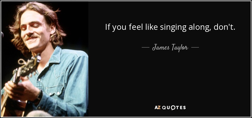 If you feel like singing along, don't. - James Taylor