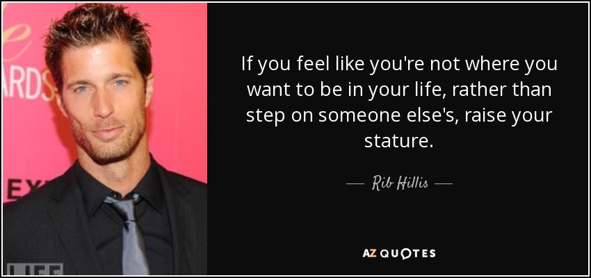 If you feel like you're not where you want to be in your life, rather than step on someone else's, raise your stature. - Rib Hillis