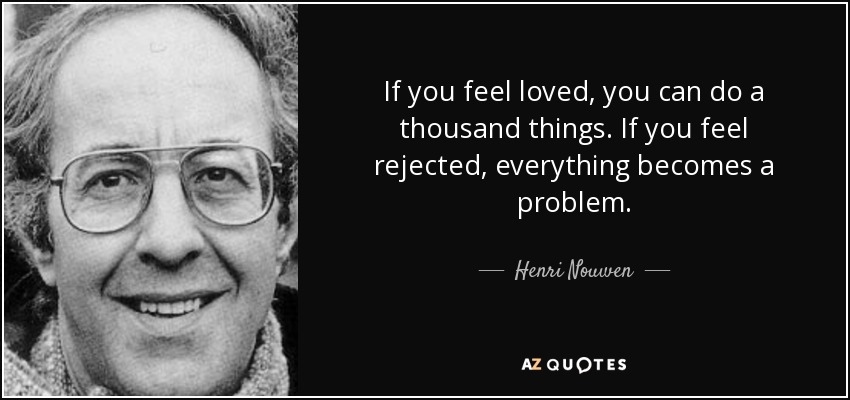 If you feel loved, you can do a thousand things. If you feel rejected, everything becomes a problem. - Henri Nouwen
