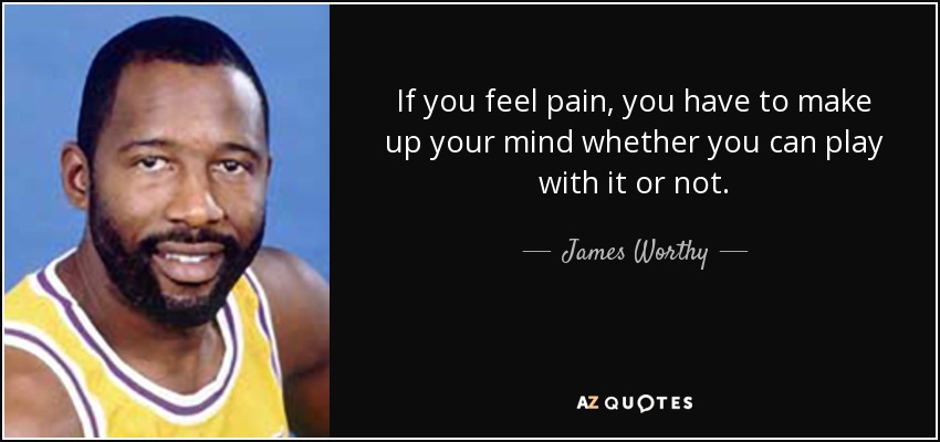 If you feel pain, you have to make up your mind whether you can play with it or not. - James Worthy