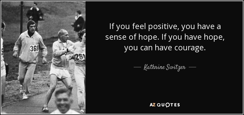 If you feel positive, you have a sense of hope. If you have hope, you can have courage. - Kathrine Switzer
