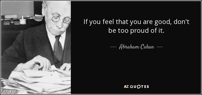 If you feel that you are good, don't be too proud of it. - Abraham Cahan