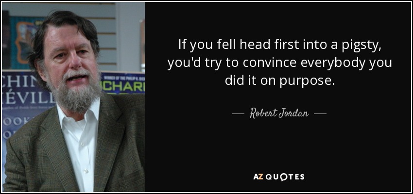If you fell head first into a pigsty, you'd try to convince everybody you did it on purpose. - Robert Jordan