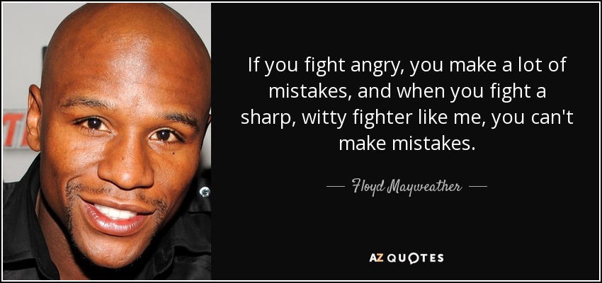 If you fight angry, you make a lot of mistakes, and when you fight a sharp, witty fighter like me, you can't make mistakes. - Floyd Mayweather, Jr.