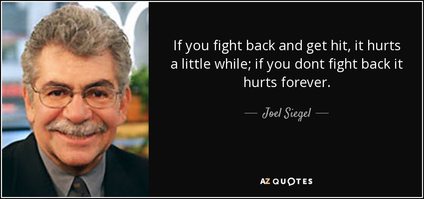 If you fight back and get hit, it hurts a little while; if you dont fight back it hurts forever. - Joel Siegel