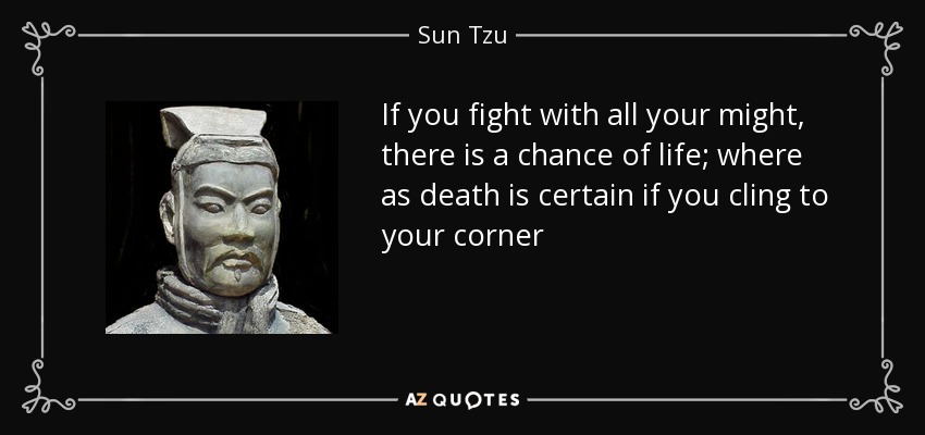 If you fight with all your might, there is a chance of life; where as death is certain if you cling to your corner - Sun Tzu