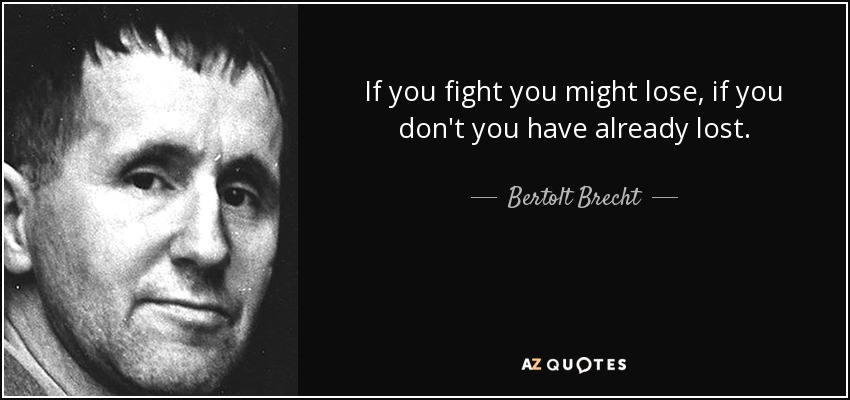 If you fight you might lose, if you don't you have already lost. - Bertolt Brecht