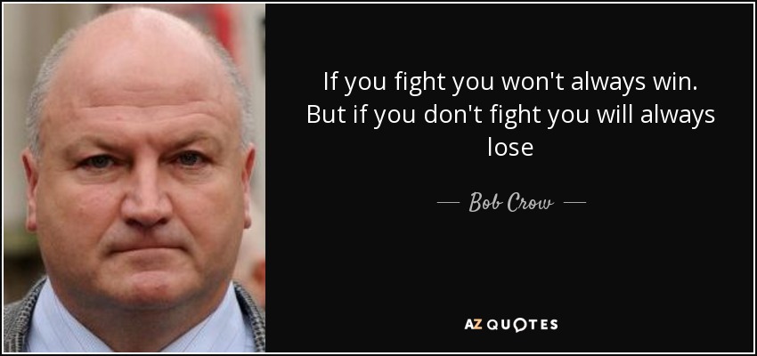 If you fight you won't always win. But if you don't fight you will always lose - Bob Crow