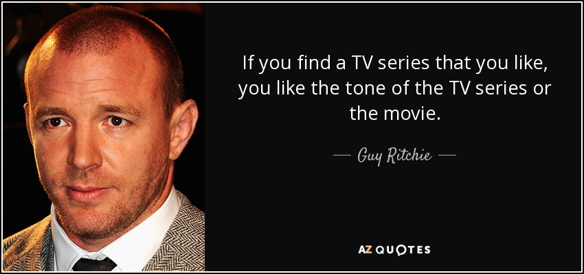 If you find a TV series that you like, you like the tone of the TV series or the movie. - Guy Ritchie