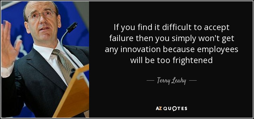 If you find it difficult to accept failure then you simply won't get any innovation because employees will be too frightened - Terry Leahy