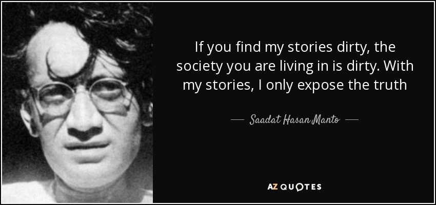 If you find my stories dirty, the society you are living in is dirty. With my stories, I only expose the truth - Saadat Hasan Manto