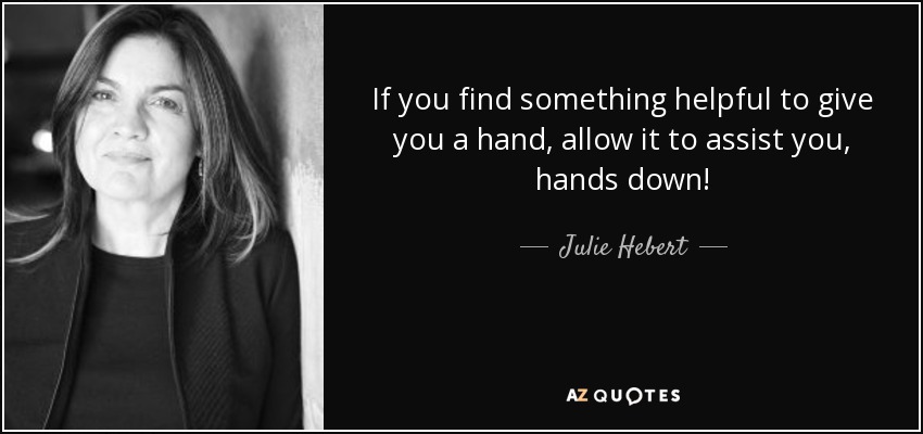 If you find something helpful to give you a hand, allow it to assist you, hands down! - Julie Hebert