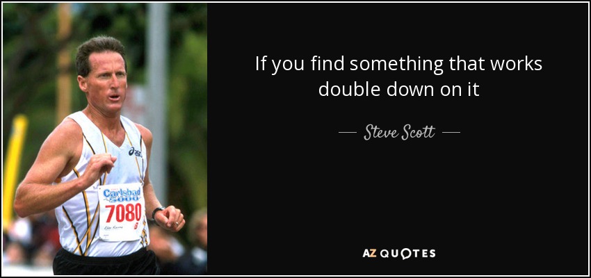 If you find something that works double down on it - Steve Scott
