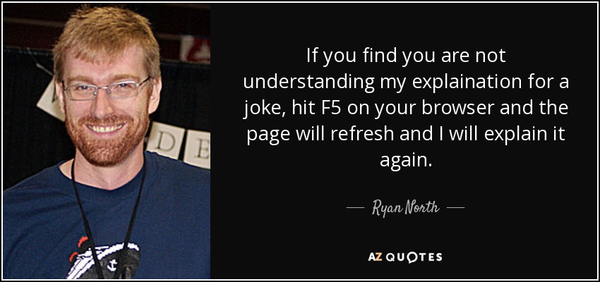 If you find you are not understanding my explaination for a joke, hit F5 on your browser and the page will refresh and I will explain it again. - Ryan North