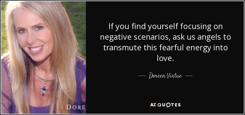 If you find yourself focusing on negative scenarios, ask us angels to transmute this fearful energy into love. - Doreen Virtue