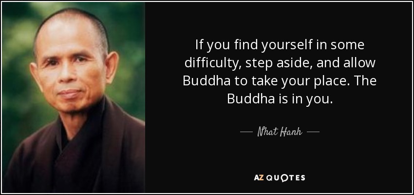 If you find yourself in some difficulty, step aside, and allow Buddha to take your place. The Buddha is in you. - Nhat Hanh