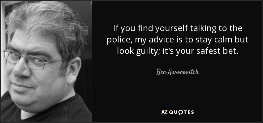 If you find yourself talking to the police, my advice is to stay calm but look guilty; it's your safest bet. - Ben Aaronovitch