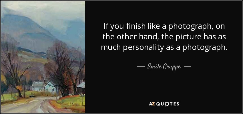 If you finish like a photograph, on the other hand, the picture has as much personality as a photograph. - Emile Gruppe