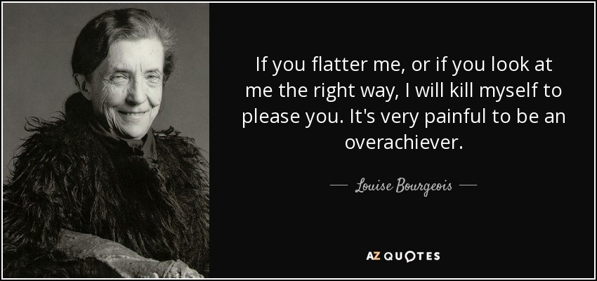 If you flatter me, or if you look at me the right way, I will kill myself to please you. It's very painful to be an overachiever. - Louise Bourgeois